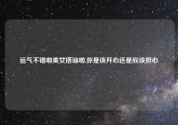 运气不错啦美女搭讪啦,你是该开心还是应该担心