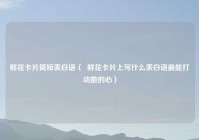 鲜花卡片简短表白语（  鲜花卡片上写什么表白语最能打动她的心）