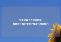 女生可爱个性签名超萌,
有什么好看的头像个性签名和昵称吗