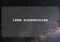 王者荣耀，指尖热血激战与社交盛宴