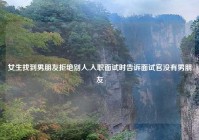 女生找到男朋友拒绝别人,入职面试时告诉面试官没有男朋友