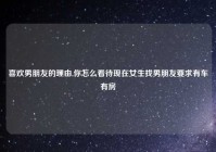 喜欢男朋友的理由,你怎么看待现在女生找男朋友要求有车有房