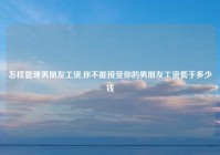 怎样管理男朋友工资,你不能接受你的男朋友工资低于多少钱