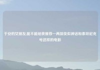 于安的女朋友,能不能给我推荐一两部类似神话和泰坦尼克号这样的电影