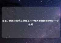 寂寞了就想找男朋友,但是工作中每天都会跟我聊至少一个小时