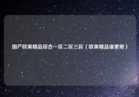 国产欧美精品综合一区二区三区（欧美精品谁更绝）