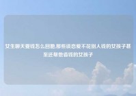 女生聊天要钱怎么回她,那些谈恋爱不花别人钱的女孩子甚至还帮他省钱的女孩子