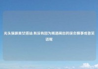 光头强跟美女搭讪,有没有因为喝酒闹出的误会糗事或者笑话呢