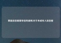 黄磊谈恋爱算早恋吗视频,对于未成年人谈恋爱
