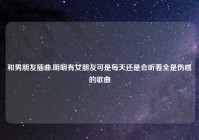 和男朋友插曲,明明有女朋友可是每天还是会听着全是伤感的歌曲