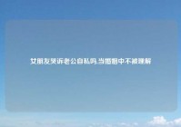 女朋友哭诉老公自私吗,当婚姻中不被理解