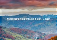 怎样晒幸福又低调又好,如何晒幸福更让人信服？