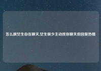 怎么跟女生自在聊天,女生很少主动找你聊天但回复热情