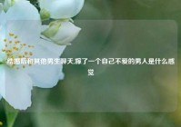 结婚后和其他男生聊天,嫁了一个自己不爱的男人是什么感觉