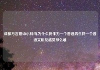 成都方言搭讪小鲜肉,为什么我作为一个普通男生找一个普通女朋友感觉那么难