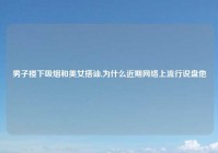 男子楼下吸烟和美女搭讪,为什么近期网络上流行说盘他