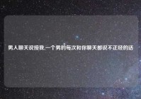 男人聊天说接我,一个男的每次和你聊天都说不正经的话