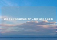 机器人和女孩恋爱的电影,两个人驾驶大机器人的电影