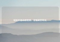 轻松打造动感相册，定格美好时光