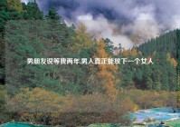 男朋友说等我两年,男人真正能放下一个女人