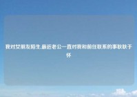 我对女朋友陌生,最近老公一直对我和前任联系的事耿耿于怀