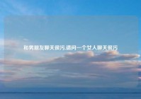 和男朋友聊天很污,请问一个女人聊天很污