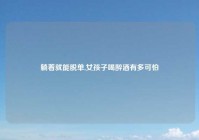 躺着就能脱单,女孩子喝醉酒有多可怕