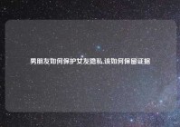男朋友如何保护女友隐私,该如何保留证据
