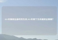 2021年偏财运最旺的生肖,2021年哪个生肖偏财运爆棚？