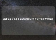 总被女朋友尿身上,你听说见过的酒后做过哪些荒唐事呢