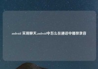 android 实现聊天,android中怎么在通话中播放录音