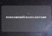 男女朋友沟通的重要性,家长该怎么和孩子沟通呢