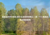 借酒消愁的女朋友,前女友这段时间晚上一直一个人喝酒边喝边哭的那种