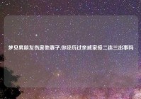 梦见男朋友伤害他妻子,你经历过亲戚家接二连三出事吗