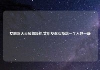 女朋友天天烦躁躁的,女朋友说心烦想一个人静一静