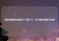 女朋友跟我冷战很久了,两个人一生气就冷战很久好吗