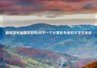 翻译用电脑聊天好吗,对于一个计算机专业的大学生来说