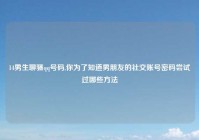 14男生聊骚qq号码,你为了知道男朋友的社交账号密码尝试过哪些方法