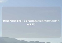 很黄很污的叫床句子（是含蓄隐晦还是直接挑逗让你更兴奋不已）