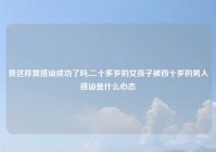 我这样算搭讪成功了吗,二十多岁的女孩子被四十岁的男人搭讪是什么心态