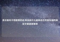 表示新年不想脱单的话,有没有什么超级适合发朋友圈的搞笑文案语录推荐