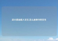 凉太搭讪路人女主,怎么追保守的女生