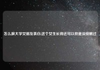 怎么跟大学女朋友表白,这个女生长得还可以但是没接触过