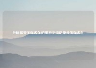 微信聊天保存多久,旧手机微信记录能保存多久