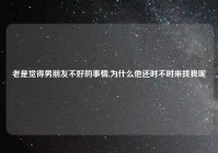 老是觉得男朋友不好的事情,为什么他还时不时来找我呢