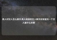 男人对女人怎么聊天,男人和别的女人聊天经常提另一个女人是什么心里