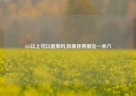 165以上可以脱单吗,如果你男朋友一米六