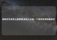 读研女生该怎么脱单啊,该怎么去追一个非常优秀的相亲女