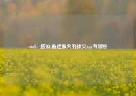 tinder 搭讪,最近最火的社交app有哪些
