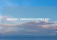 新娘造型网（去哪里选择性价比高的婚礼套系）